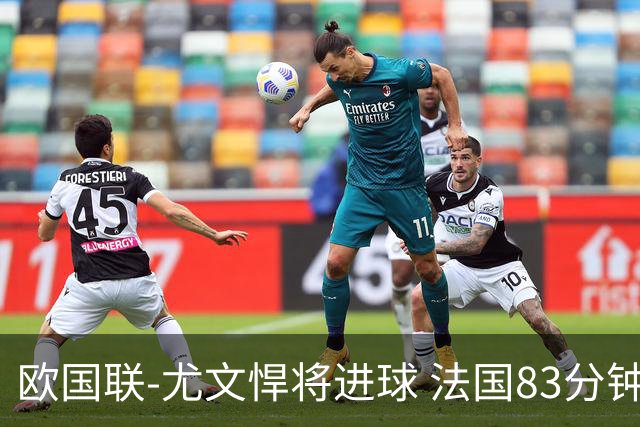 欧国联-尤文悍将进球 法国83分钟丢球平克罗地亚